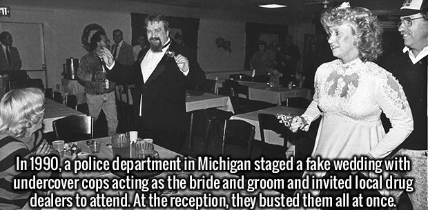 wedding drug bust - It In 1990, a police department in Michigan staged a fake wedding with undercover cops acting as the bride and groom and invited local drug dealers to attend. At the reception, they busted them all at once.