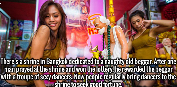 Bangkok - There's a shrine in Bangkok dedicated to a naughty old beggar. After one man prayed at the shrine and won the lottery, he rewarded the beggar with a troupe of sexy dancers. Now people regularly bring dancers to the shrine to seek good fortune.