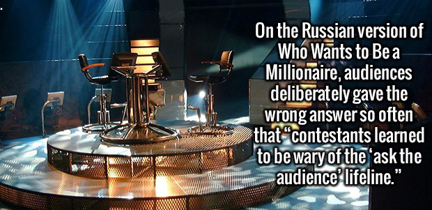 100 mag - On the Russian version of Who Wants to Bea Millionaire, audiences deliberately gave the wrong answer so often that contestants learned to be wary of the ask the audience' lifeline." dll
