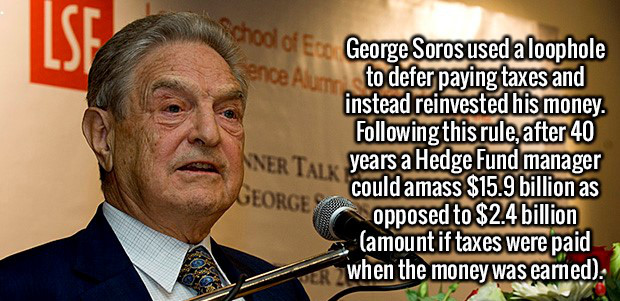 public speaking - ence A Kichodl of Ec George Soros used a loophole to defer paying taxes and instead reinvested his money. ing this rule, after 40 years a Hedge Fund manager could amass $15.9 billion as opposed to $2.4 billion amount if taxes were paid w