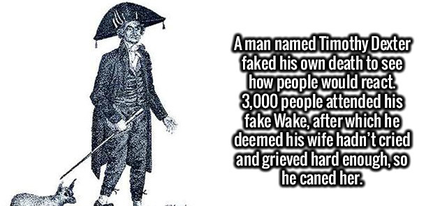 clothing - Aman named Timothy Dexter faked his own death to see how people would react 3,000 people attended his fake Wake, after which he deemed his wife hadn't cried and grieved hard enough, so he caned her
