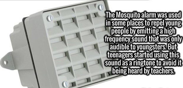angle - The Mosquito alarm was used in some places to repel young people by emitting a high frequency sound that was only audible to youngsters. But teenagers started using this sound as a ringtone to avoid it being heard by teachers.