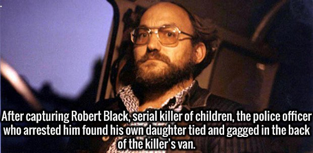 robert black - After capturing Robert Black, serial killer of children, the police officer who arrested him found his own daughter tied and gagged in the back of the killer's van.