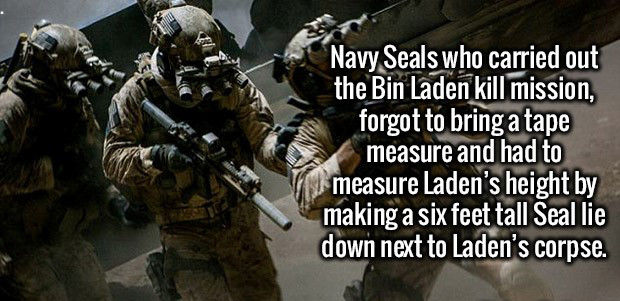 Navy Seals who carried out the Bin Laden kill mission, forgot to bring a tape measure and had to measure Laden's height by making a six feet tall Seal lie down next to Laden's corpse.