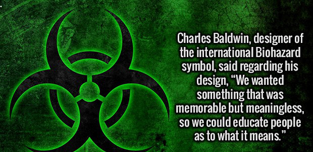 disease outbreak - Charles Baldwin, designer of the international Biohazard symbol, said regarding his design, We wanted something that was memorable but meaningless, so we could educate people as to what it means."