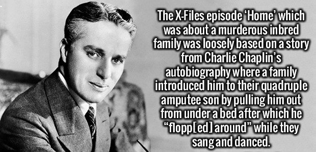 The XFiles episode 'Home' which was about a murderous inbred family was loosely based on a story from Charlie Chaplin's autobiography where a family introduced him to their quadruple amputee son by pulling him out from under a bed after which he "flopped…