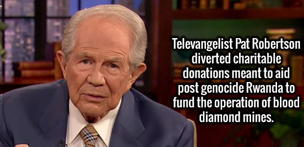Pat Robertson - Televangelist Pat Robertson diverted charitable donations meant to aid post genocide Rwanda to fund the operation of blood diamond mines.