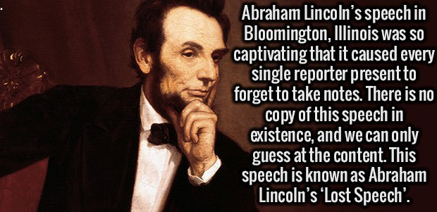 speeches that make you think - Abraham Lincoln's speech in Bloomington, Illinois was so captivating that it caused every single reporter present to forget to take notes. There is no copy of this speech in existence, and we can only guess at the content. T