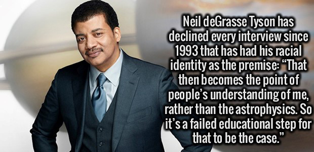 while you still know everything - Neil deGrasse Tyson has declined every interview since 1993 that has had his racial identity as the premise "That then becomes the point of people's understanding of me, rather than the astrophysics. So it's a failed educ