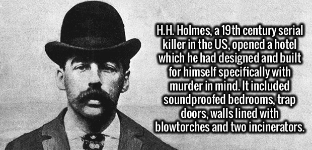moustache - H.H. Holmes, a 19th century serial killer in the Us, opened a hotel which he had designed and built for himself specifically with murder in mind. It included soundproofed bedrooms, trap doors, walls lined with blowtorches and two incinerators.