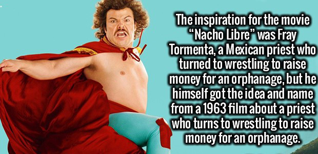 muscle - The inspiration for the movie "Nacho Libre" was Fray Tormenta, a Mexican priest who turned to wrestling to raise money for an orphanage, but he himself got the idea and name from a 1963 film about a priest who turns to wrestling to raise money fo