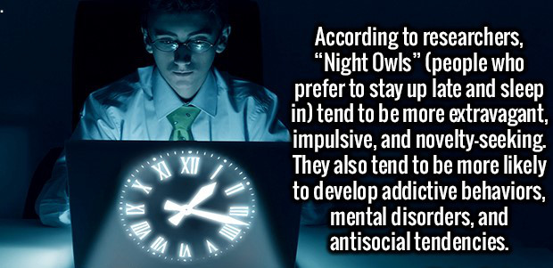 night shifts - According to researchers, "Night Owls" people who prefer to stay up late and sleep in tend to be more extravagant, impulsive, and noveltyseeking. They also tend to be more ly to develop addictive behaviors, mental disorders, and antisocial 