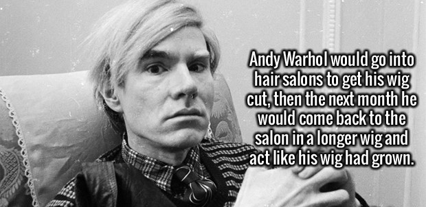 andy warhol - Andy Warhol would go into hair salons to get his wig cut, then the next month he would come back to the salon in a longer wig and sact his wig had grown.