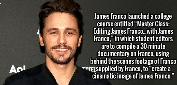 beard - James Franco launched a college course entitled "Master Class Editing James Franco...with James Franco," in which student editors are to compile a 30minute documentary on Franco, using behind the scenes footage of Franco CTEt supplied by Franco, t
