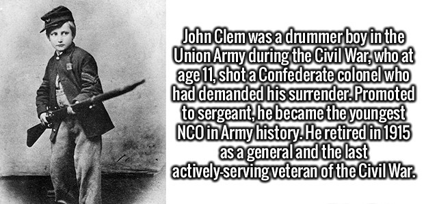 human behavior - John Clem was a drummer boy in the Union Army during the Civil War, who at age 11, shot a Confederate colonel who had demanded his surrender.Promoted to sergeant, he became the youngest Nco in Army history. He retired in 1915 eral and the