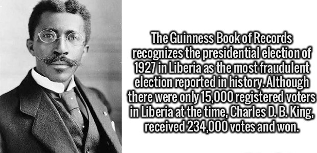 gentleman - The Guinness Book of Records recognizes the presidential election of 1927 in Liberia as the most fraudulent election reported in history. Although there were only 15,000 registered voters in Liberia at the time, Charles D. B.King, received 234