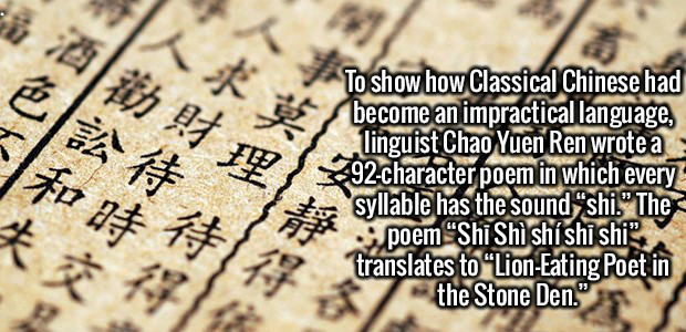 writing - To show how Classical Chinese had become an impractical language, linguist Chao Yuen Ren wrote a 292character poem in which every syllable has the soundshi." The poem "Shi Sh shishi shi. translates to "LionEating Poet in the Stone Den."