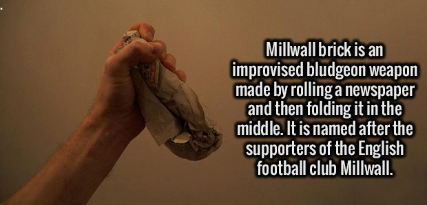 hand - Millwall brick is an improvised bludgeon weapon made by rolling a newspaper and then folding it in the middle. It is named after the supporters of the English football club Millwall.