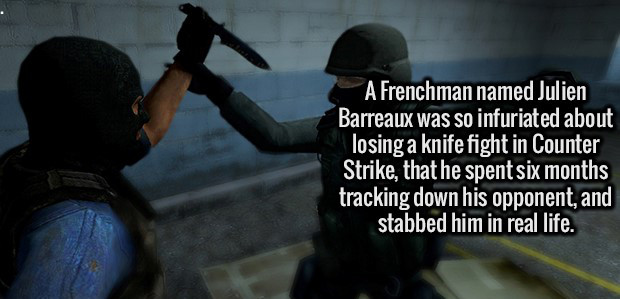 photo caption - A Frenchman named Julien Barreaux was so infuriated about losing a knife fight in Counter Strike, that he spent six months tracking down his opponent, and stabbed him in real life.