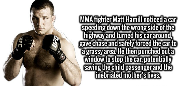 shoulder - Ufc Mma fighter Matt Hamill noticed a car speeding down the wrong side of the highway and turned his car around, gave chase and safely forced the car to a grassy area. He then punched out a window to stop the car, potentially saving the child p