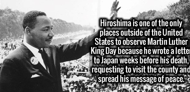 facts about hiroshima - Hiroshima is one of the only places outside of the United States to observe Martin Luther King Day because he wrote a letter to Japan weeks before his death, requesting to visit the county and spread his message of peace.