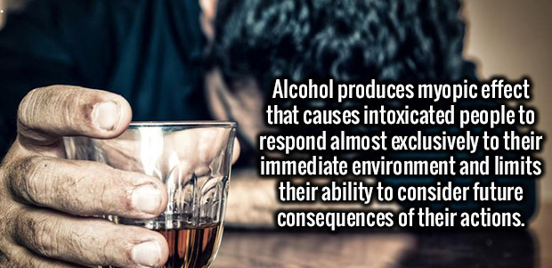 Alcohol produces myopic effect that causes intoxicated people to respond almost exclusively to their immediate environment and limits their ability to consider future consequences of their actions.