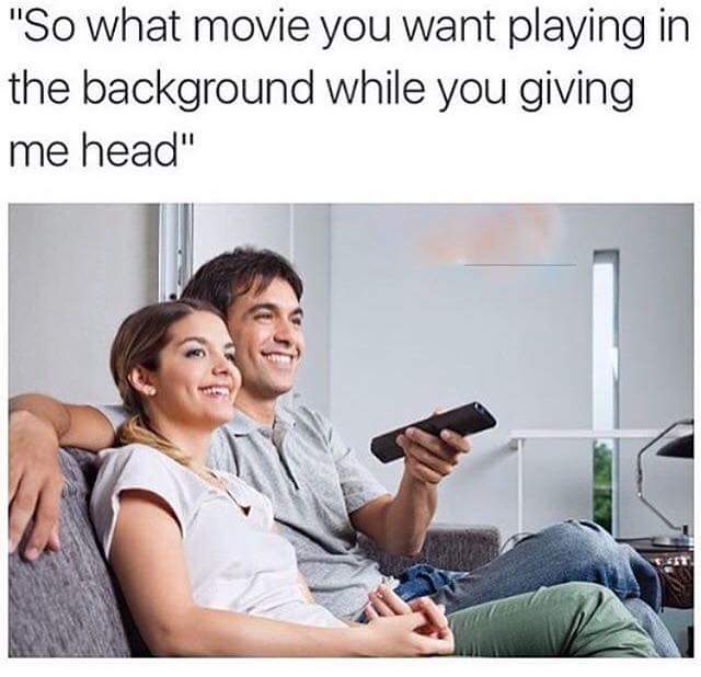 memes - memes for giving head - "So what movie you want playing in the background while you giving me head"