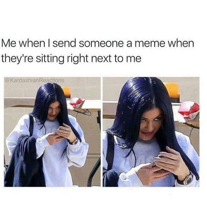 memes - he flirts with you - Me when I send someone a meme when they're sitting right next to me Reactions