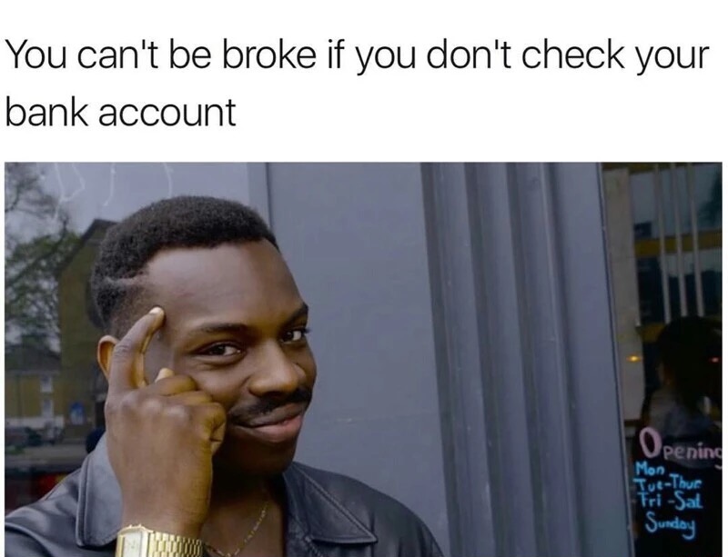 memes- smart meme - You can't be broke if you don't check your bank account Opening Mon TueThur Fri Sat Sunday