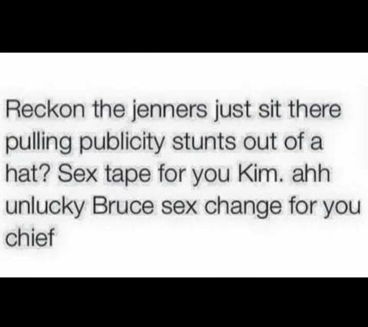 memes- Reckon the jenners just sit there pulling publicity stunts out of a hat? Sex tape for you Kim. ahh unlucky Bruce sex change for you chief