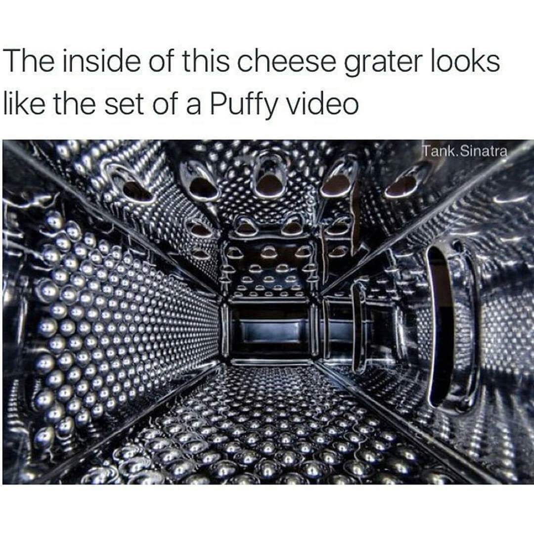 memes- inside of cheese grater - The inside of this cheese grater looks the set of a Puffy video Tank. Sinatra 3290 Da