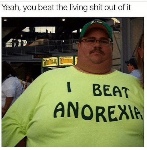 memes- anorexia humor - Yeah, you beat the living shit out of it | Beat Anorexia