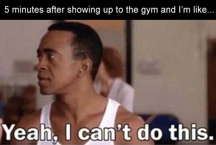 yeah i can t do this meme - 5 minutes after showing up to the gym and I'm ... Yeah, I can't do this.
