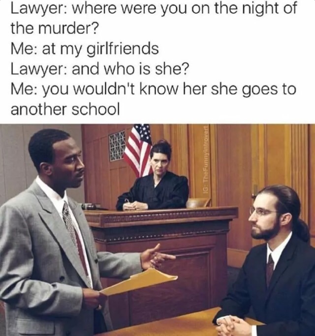 lawyer - Lawyer where were you on the night of the murder? Me at my girlfriends Lawyer and who is she? Me you wouldn't know her she goes to another school Ig TheFunny introvert