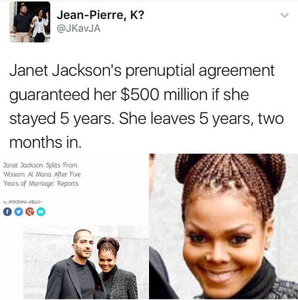 janet jackson 500 millions - JeanPierre, K? Janet Jackson's prenuptial agreement guaranteed her $500 million if she stayed 5 years. She leaves 5 years, two months in. Janet Jackson Splits From Wissam Al Mana After Five Years of Marriage Reports by Moxenna