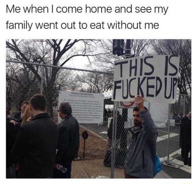 your family goes out to eat without you - Me when I come home and see my family went out to eat without me His Is Fucked Up