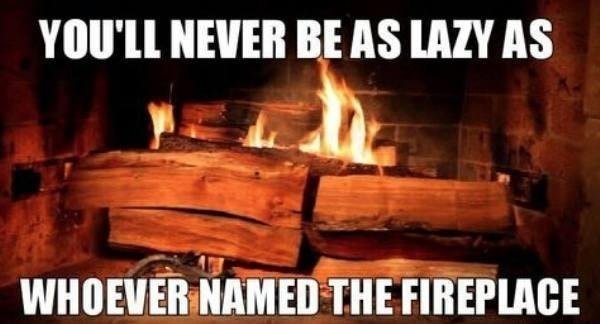 you ll never be as lazy - You'Ll Never Be As Lazy As Whoever Named The Fireplace