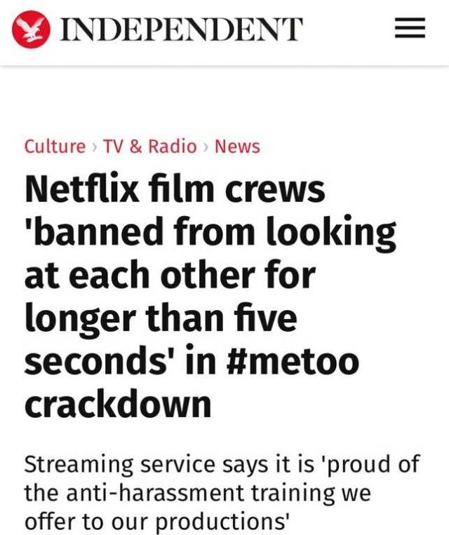 angle - Independent Culture Tv & Radio News Netflix film crews 'banned from looking at each other for longer than five seconds' in crackdown Streaming service says it is 'proud of the antiharassment training we offer to our productions'