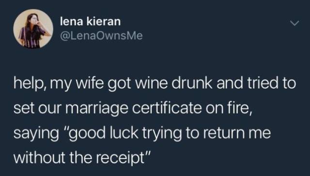 try returning me without the receipt - lena kieran Me help, my wife got wine drunk and tried to set our marriage certificate on fire, saying "good luck trying to return me without the receipt"
