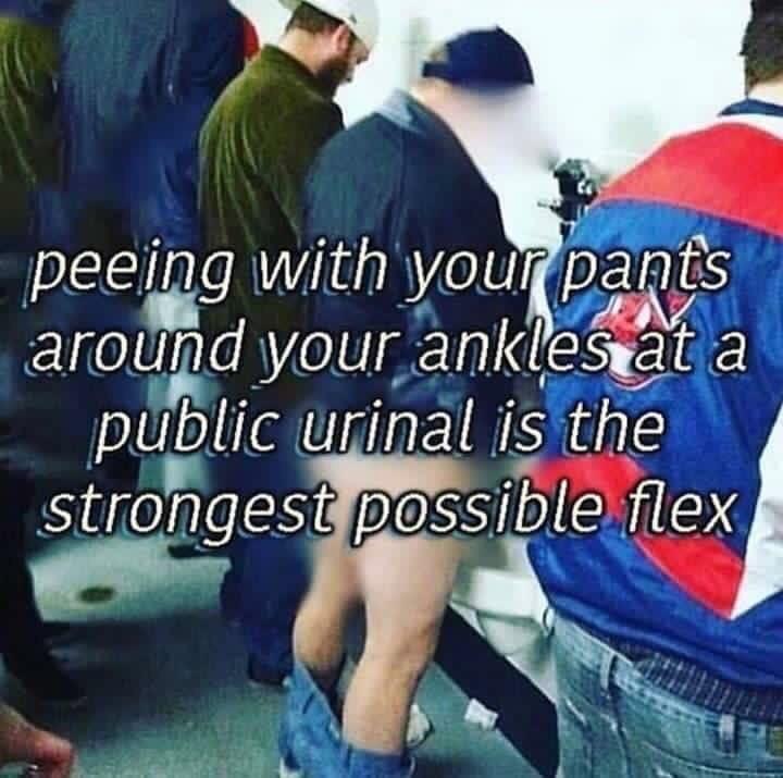 memes - strongest flex - peeing with your pants around your ankles at a public urinal is the strongest possible flex