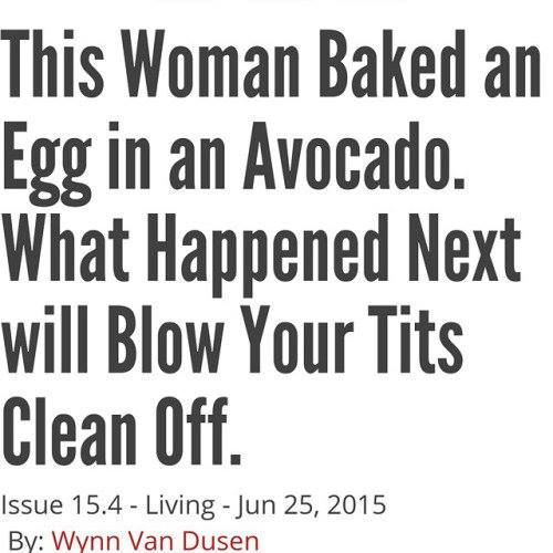 memes - woman baked an egg in an avocado - This Woman Baked an Egg in an Avocado. What Happened Next will Blow Your Tits Clean Off. Issue 15.4 Living By Wynn Van Dusen