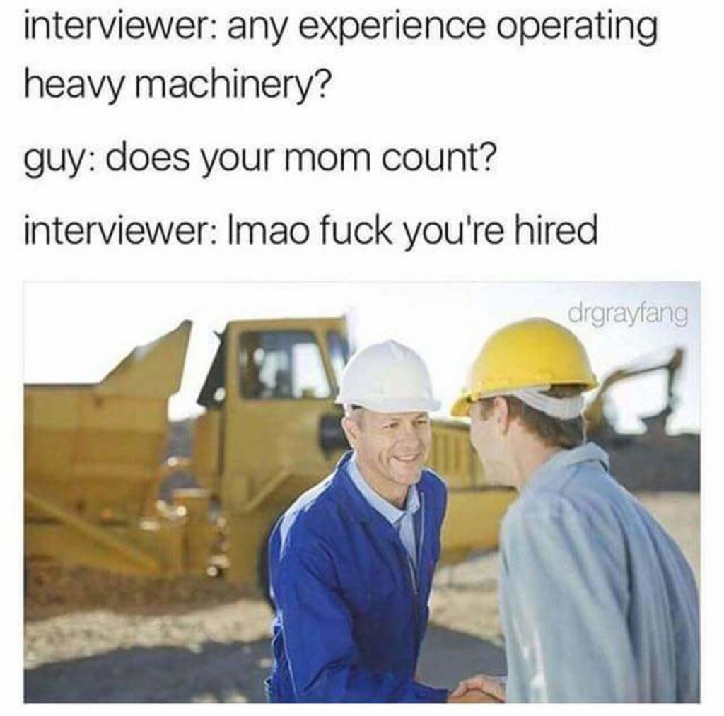 memes - fuck you re hired meme - interviewer any experience operating heavy machinery? guy does your mom count? interviewer Imao fuck you're hired drgrayfang