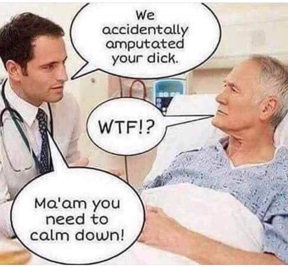 memes - ma am calm down meme - We accidentally amputated your dick. Wtf!? Ma'am you need to calm down!
