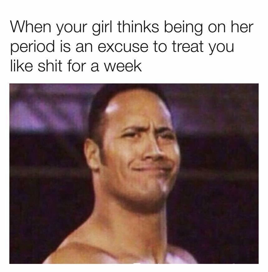 memes - girl with 3 kids says - When your girl thinks being on her period is an excuse to treat you shit for a week