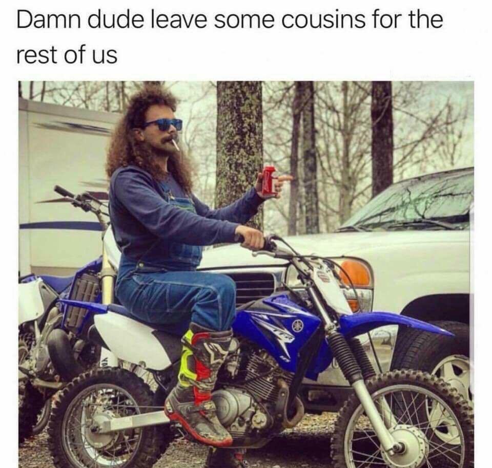 memes - save some cousins for the rest of us - Damn dude leave some cousins for the rest of us