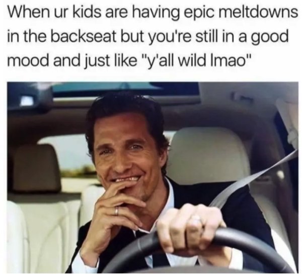 matthew mcconaughey lincoln - When ur kids are having epic meltdowns in the backseat but you're still in a good mood and just "y'all wild Imao"