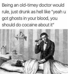 you should do cocaine - Being an oldtimey doctor would rule, just drunk as hell "yeah u got ghosts in your blood, you should do cocaine about it"