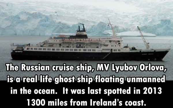 russian cruise ship - Hmmm mm m m The Russian cruise ship, Mv Lyubov Orlova, is a real life ghost ship floating unmanned in the ocean. It was last spotted in 2013 1300 miles from Ireland's coast.