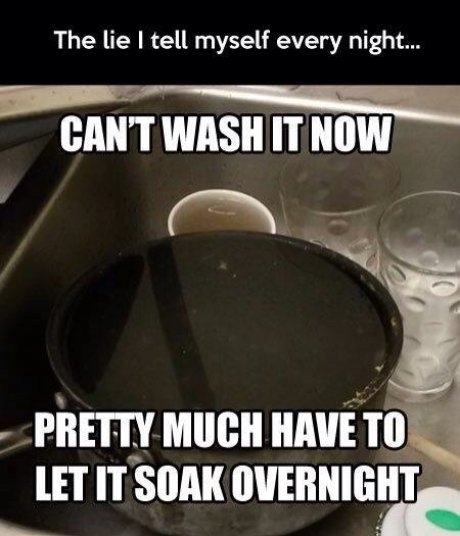 memes - cookware and bakeware - The lie I tell myself every night... Can'T Wash It Now Pretty Much Have To Let It Soak Overnight