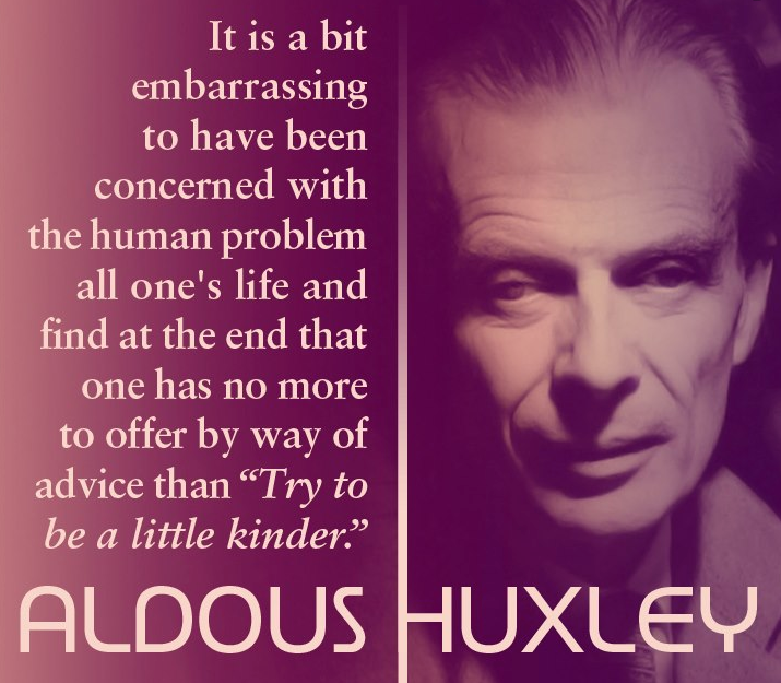 aldous huxley quotes its a little embarrasing - It is a bit embarrassing to have been concerned with the human problem all one's life and find at the end that one has no more to offer by way of advice than "Try to be a little kinder." Aldous Huxley